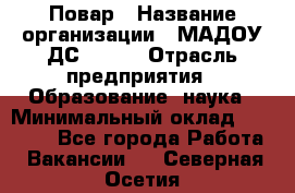 Повар › Название организации ­ МАДОУ ДС № 100 › Отрасль предприятия ­ Образование, наука › Минимальный оклад ­ 11 000 - Все города Работа » Вакансии   . Северная Осетия